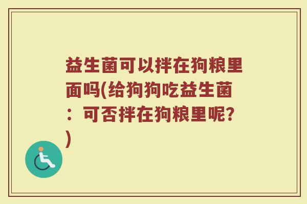 益生菌可以拌在狗粮里面吗(给狗狗吃益生菌:可否拌在狗粮里呢?)