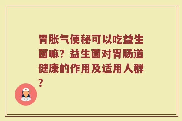 胃胀气便秘可以吃益生菌嘛?益生菌对胃肠道健康的作用及适用人群?