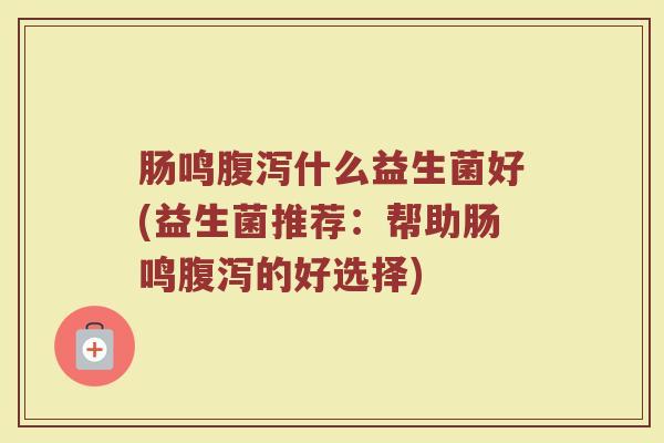 肠鸣腹泻什么益生菌好(益生菌推荐:帮助肠鸣腹泻的好选择)