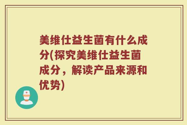 美维仕益生菌有什么成分(探究美维仕益生菌成分,解读产品来源和优势)
