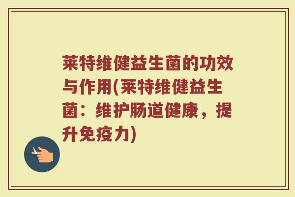 莱特维健益生菌的功效与作用(莱特维健益生菌:维护肠道健康,提升免疫力)