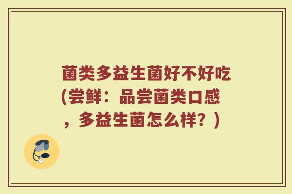 菌类多益生菌好不好吃(尝鲜：品尝菌类口感，多益生菌怎么样？)