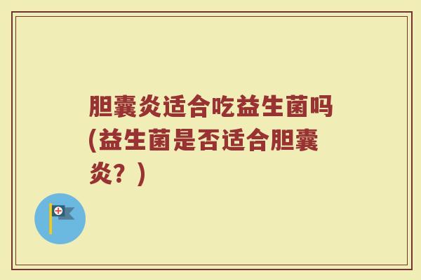 胆囊炎适合吃益生菌吗(益生菌是否适合胆囊炎?)