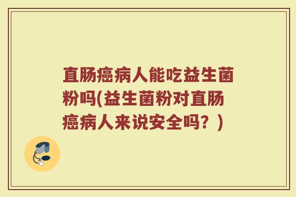 直肠癌病人能吃益生菌粉吗(益生菌粉对直肠癌病人来说安全吗？)