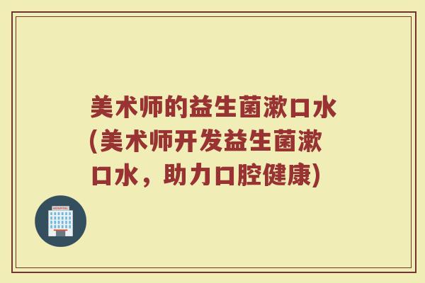 美术师的益生菌漱口水(美术师开发益生菌漱口水，助力口腔健康)