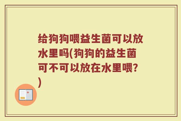 给狗狗喂益生菌可以放水里吗(狗狗的益生菌可不可以放在水里喂?)