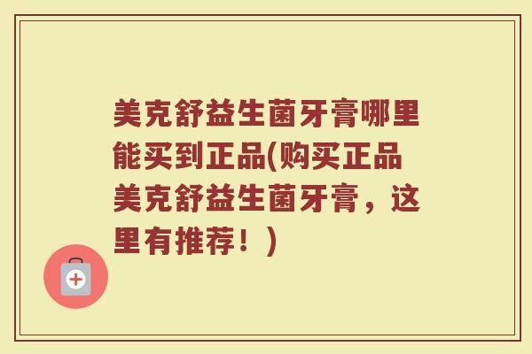美克舒益生菌牙膏哪里能买到正品(购买正品美克舒益生菌牙膏,这里有推荐!)