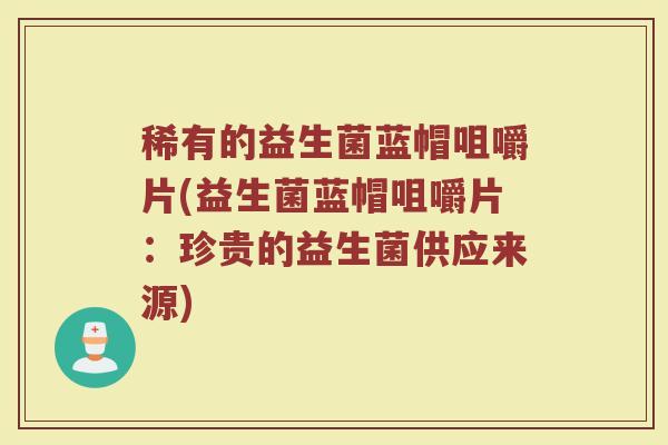 稀有的益生菌蓝帽咀嚼片(益生菌蓝帽咀嚼片:珍贵的益生菌供应来源)
