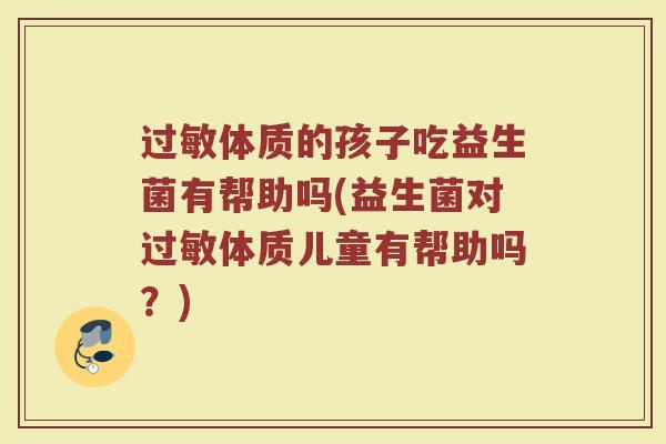 过敏体质的孩子吃益生菌有帮助吗(益生菌对过敏体质儿童有帮助吗?)