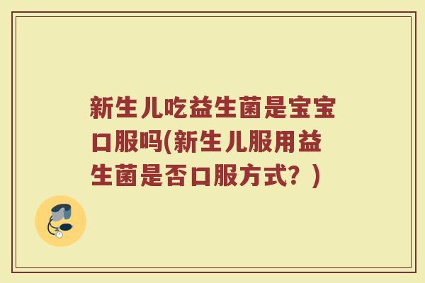 新生儿吃益生菌是宝宝口服吗(新生儿服用益生菌是否口服方式?)