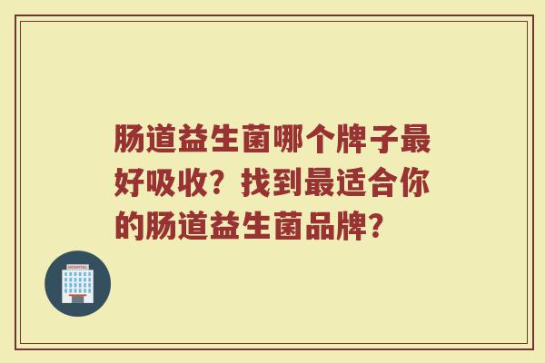 肠道益生菌哪个牌子最好吸收？找到最适合你的肠道益生菌品牌？