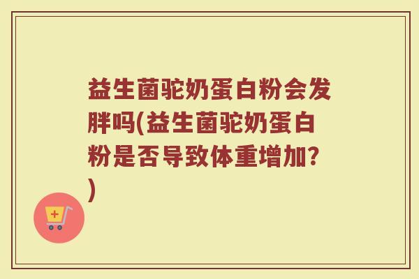 益生菌驼奶蛋白粉会发胖吗(益生菌驼奶蛋白粉是否导致体重增加?) 益生菌驼奶蛋白粉会发胖吗(益生菌驼奶蛋白粉是否导致体重增加?)
