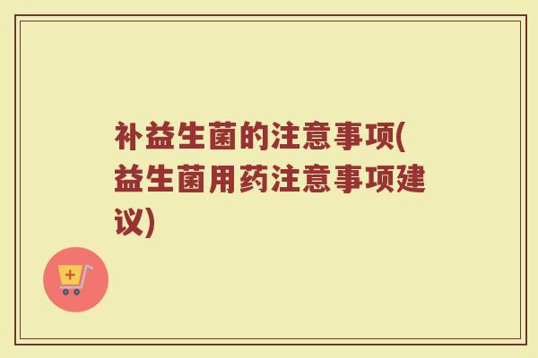补益生菌的注意事项(益生菌用药注意事项建议) 补益生菌的注意事项(益生菌用药注意事项建议)
