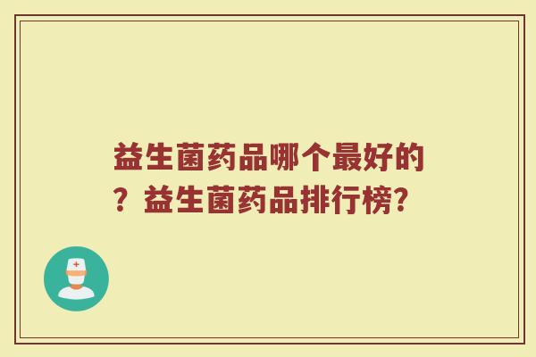 益生菌药品哪个好的?益生菌药品排行榜? 益生菌药品哪个好的?益生菌药品排行榜?