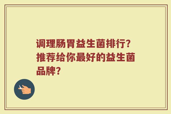 调理肠胃益生菌排行？推荐给你最好的益生菌品牌？