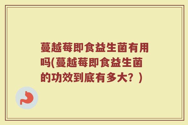 蔓越莓即食益生菌有用吗(蔓越莓即食益生菌的功效到底有多大?)