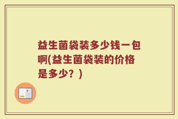 益生菌袋装多少钱一包啊(益生菌袋装的价格是多少?)