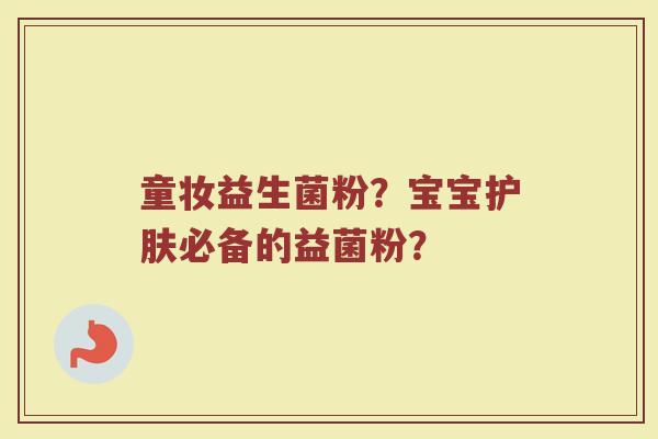 童妆益生菌粉?宝宝护肤必备的益菌粉? 童妆益生菌粉?宝宝护肤必备的益菌粉?