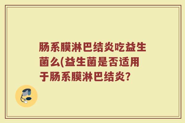 肠系膜淋巴结炎吃益生菌么(益生菌是否适用于肠系膜淋巴结炎？