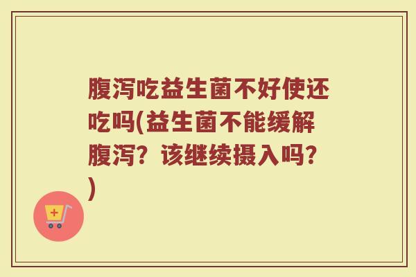 腹泻吃益生菌不好使还吃吗(益生菌不能缓解腹泻？该继续摄入吗？)