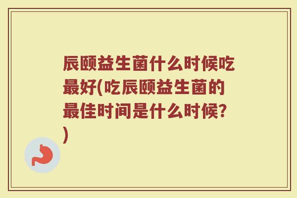 辰颐益生菌什么时候吃最好(吃辰颐益生菌的最佳时间是什么时候?)