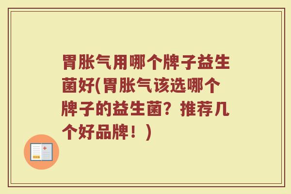 胃胀气用哪个牌子益生菌好(胃胀气该选哪个牌子的益生菌？推荐几个好品牌！)