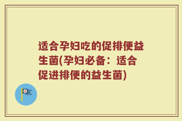 适合孕妇吃的促排便益生菌(孕妇必备：适合促进排便的益生菌)
