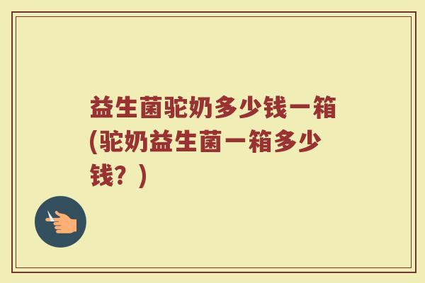 益生菌驼奶多少钱一箱(驼奶益生菌一箱多少钱？)