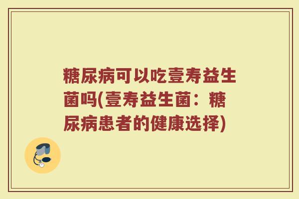 糖尿病可以吃壹寿益生菌吗(壹寿益生菌：糖尿病患者的健康选择)