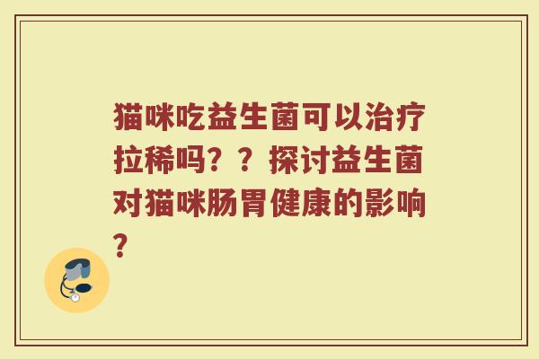 猫咪吃益生菌可以治疗拉稀吗??探讨益生菌对猫咪肠胃健康的影响?