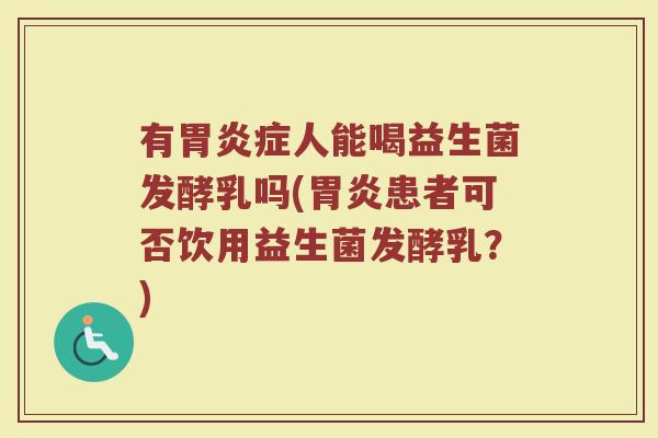 有胃炎症人能喝益生菌发酵乳吗(胃炎患者可否饮用益生菌发酵乳?)