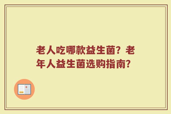 老人吃哪款益生菌？老年人益生菌选购指南？