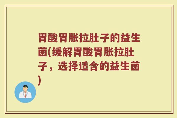 胃酸胃胀拉肚子的益生菌(缓解胃酸胃胀拉肚子,选择适合的益生菌)