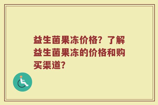 益生菌果冻价格？了解益生菌果冻的价格和购买渠道？
