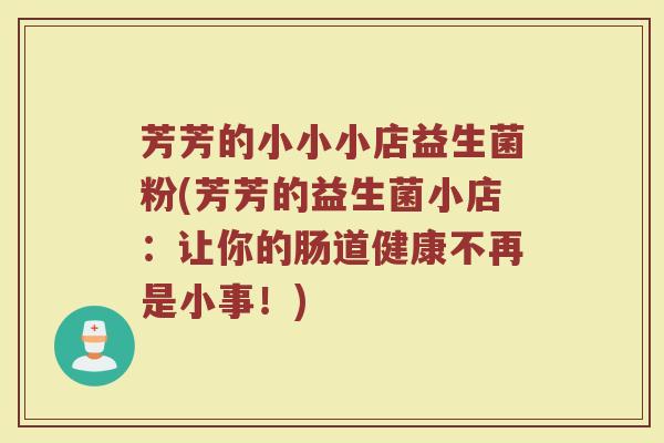 芳芳的小小小店益生菌粉(芳芳的益生菌小店:让你的肠道健康不再是小事!)