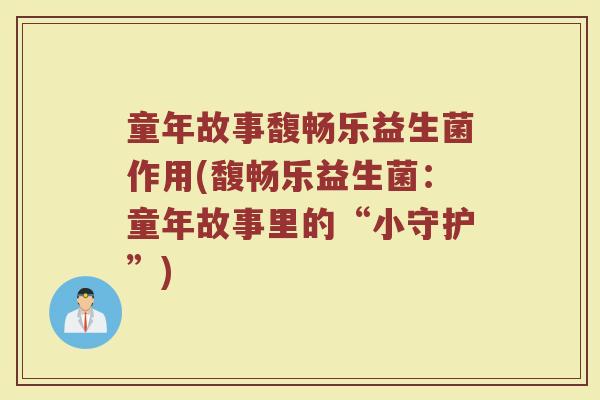 童年故事馥畅乐益生菌作用(馥畅乐益生菌:童年故事里的“小守护”)
