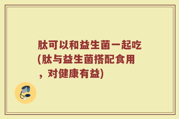 肽可以和益生菌一起吃(肽与益生菌搭配食用，对健康有益)