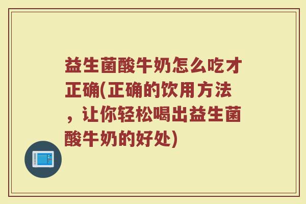 益生菌酸牛奶怎么吃才正确(正确的饮用方法，让你轻松喝出益生菌酸牛奶的好处)