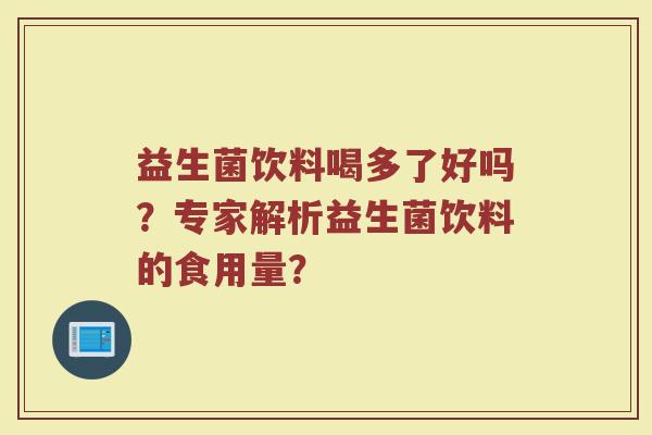 益生菌饮料喝多了好吗?专家解析益生菌饮料的食用量? 益生菌饮料喝多了好吗?专家解析益生菌饮料的食用量?