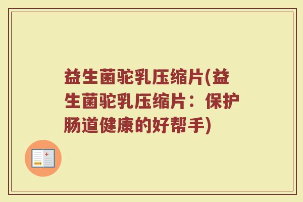 益生菌驼乳压缩片(益生菌驼乳压缩片:保护肠道健康的好帮手) 益生菌驼乳压缩片(益生菌驼乳压缩片:保护肠道健康的好帮手)