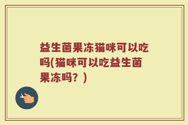 益生菌果冻猫咪可以吃吗(猫咪可以吃益生菌果冻吗?)