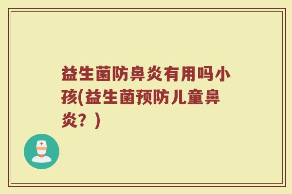 益生菌防鼻炎有用吗小孩(益生菌预防儿童鼻炎?)