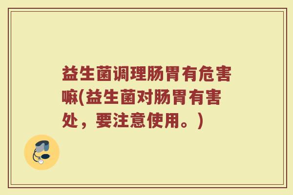 益生菌调理肠胃有危害嘛(益生菌对肠胃有害处,要注意使用。)