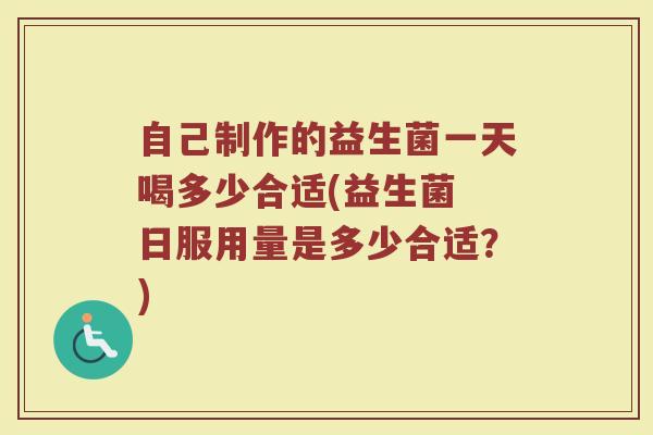 自己制作的益生菌一天喝多少合适(益生菌 日服用量是多少合适?)