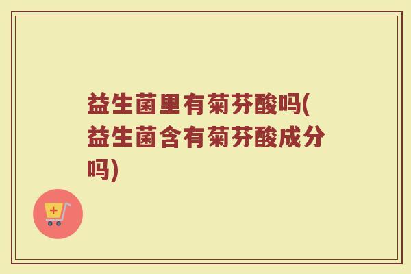 益生菌里有菊芬酸吗(益生菌含有菊芬酸成分吗)