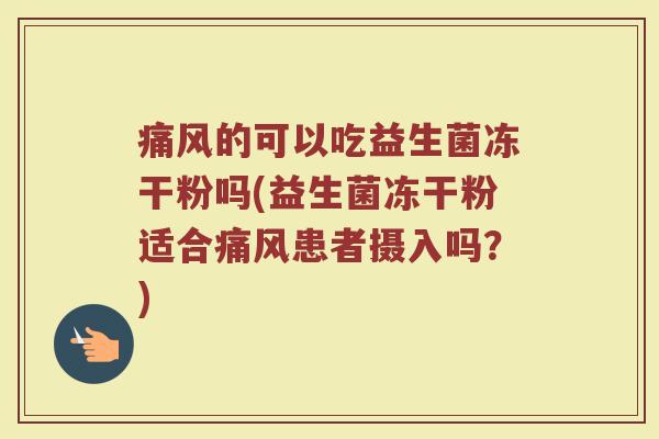 痛风的可以吃益生菌冻干粉吗(益生菌冻干粉适合痛风患者摄入吗？)