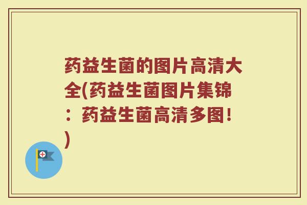 药益生菌的图片高清大全(药益生菌图片集锦:药益生菌高清多图!)