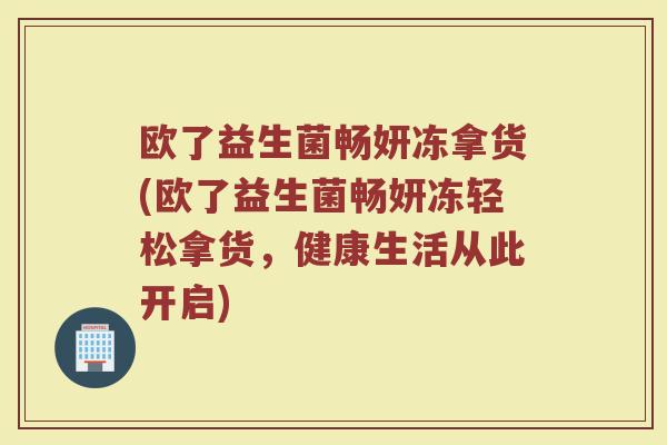 欧了益生菌畅妍冻拿货(欧了益生菌畅妍冻轻松拿货,健康生活从此开启)