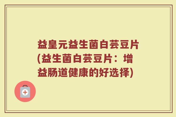 益皇元益生菌白芸豆片(益生菌白芸豆片:增益肠道健康的好选择)