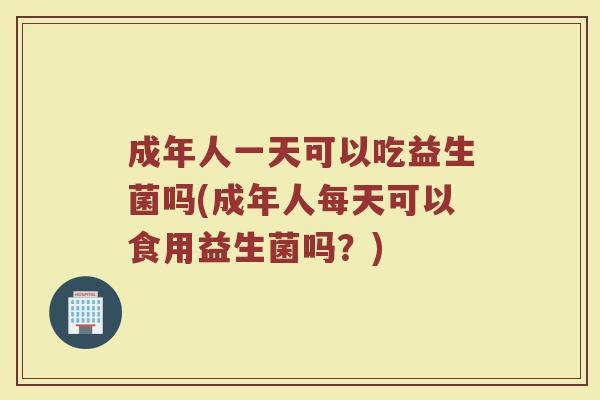 成年人一天可以吃益生菌吗(成年人每天可以食用益生菌吗?)